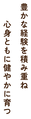 豊かな経験を積み重ね心身ともに健やかに育つ